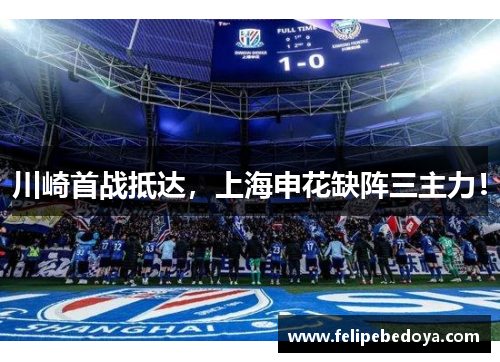 川崎首战抵达，上海申花缺阵三主力！