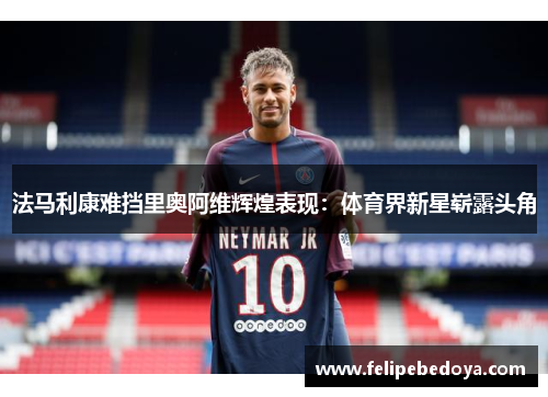 法马利康难挡里奥阿维辉煌表现：体育界新星崭露头角